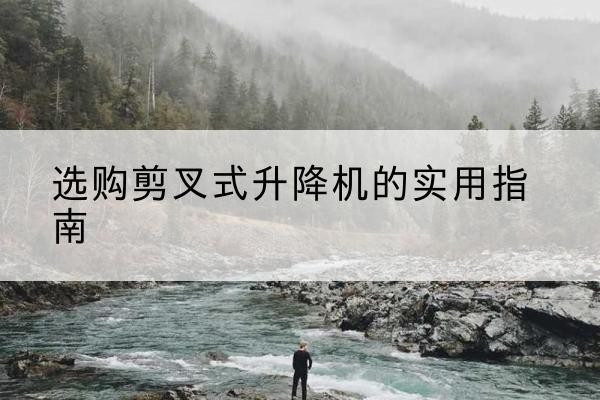 保德剪叉式升降机怎么选-选购剪叉式升降机的实用指南