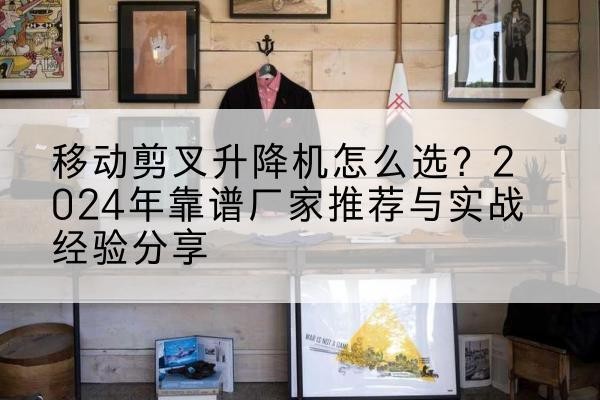保德升降平台厂家推荐-移动剪叉升降机怎么选?2024年靠谱厂家推荐与实战经验分享