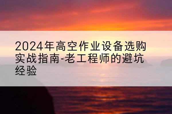 保德高空作业升降机厂家推荐-2024年高空作业设备选购实战指南-老工程师的避坑经验