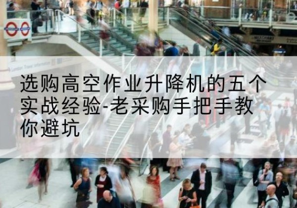 保德高空作业升降机厂家-选购高空作业升降机的五个实战经验-老采购手把手教你避坑