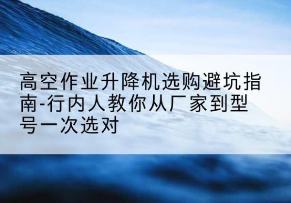 保德升降平台厂家-高空作业升降机选购避坑指南-行内人教你从厂家到型号一次选对