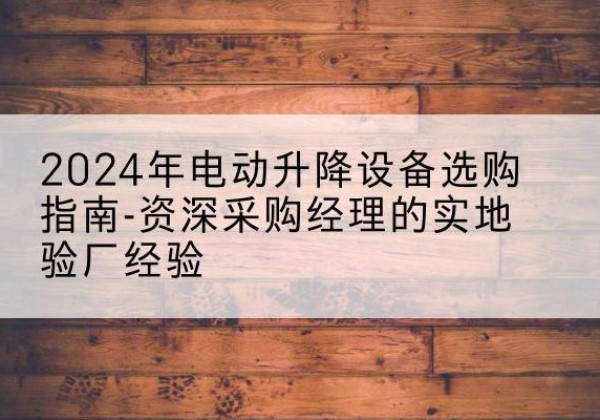 保德电动剪叉升降平台厂家-2024年电动升降设备选购指南-资深采购经理的实地验厂经验