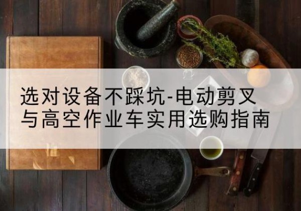 保德电动剪叉升降平台怎么选-选对设备不踩坑-电动剪叉与高空作业车实用选购指南