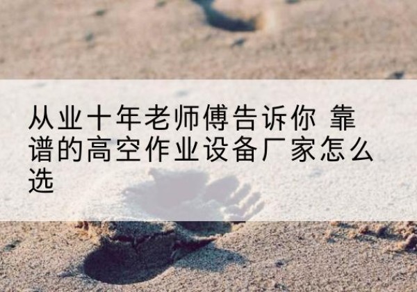 保德高空作业升降机厂家推荐-从业十年老师傅告诉你 靠谱的高空作业设备厂家怎么选