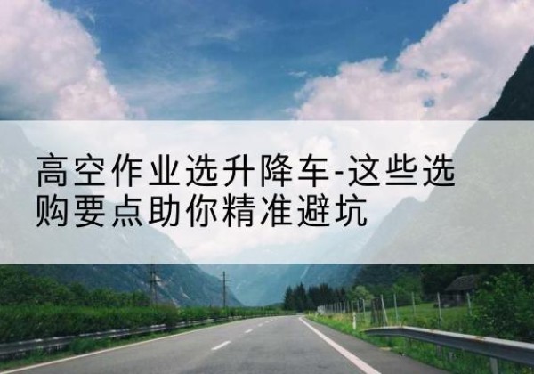 保德升降车厂家-高空作业选升降车-这些选购要点助你*避坑