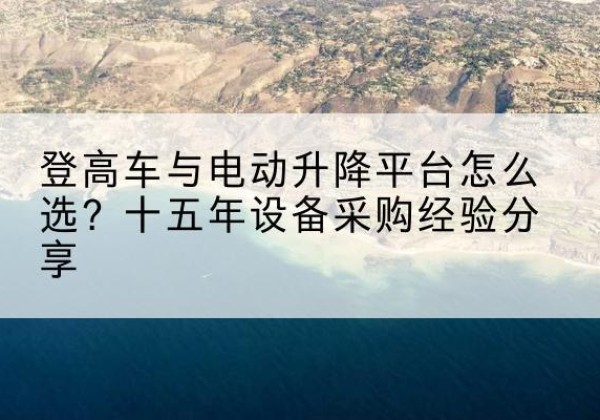 保德登高车厂家厂家-登高车与电动升降平台怎么选？十五年设备采购经验分享