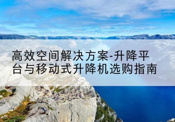 保德升降平台厂家-*空间解决方案-升降平台与移动式升降机选购指南