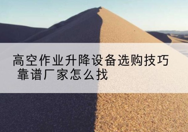 保德电动升降平台厂家推荐-高空作业升降设备选购技巧 靠谱厂家怎么找