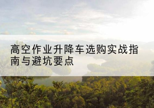 保德升降车怎么选-高空作业升降车选购实战指南与避坑要点