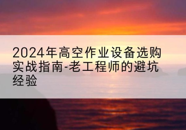 保德高空作业升降机厂家推荐-2024年高空作业设备选购实战指南-老工程师的避坑经验